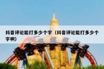 抖音评论能打多少个字（抖音评论能打多少个字啊）