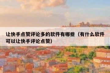 让快手点赞评论多的软件有哪些(有什么软件可以让快手评论点赞)