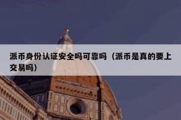 派币身份认证安全吗可靠吗（派币是真的要上交易吗）