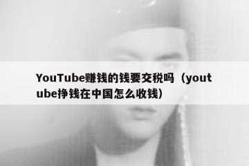 YouTube赚钱的钱要交税吗（youtube挣钱在中国怎么收钱）