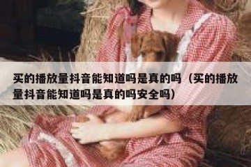 买的播放量抖音能知道吗是真的吗（买的播放量抖音能知道吗是真的吗安全吗）