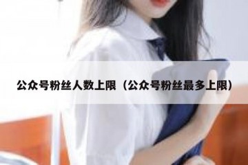 公众号粉丝人数上限（公众号粉丝最多上限）