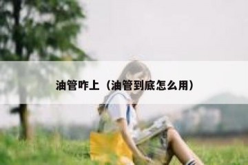 油管咋上（油管到底怎么用）