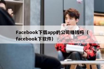 Facebook下载app的公司赚钱吗（facebook下软件）
