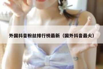 外国抖音粉丝排行榜最新（国外抖音最火）