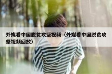 外媒看中国脱贫攻坚视频（外媒看中国脱贫攻坚视频回放）
