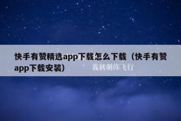 快手有赞精选app下载怎么下载（快手有赞app下载安装）