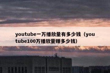 youtube一万播放量有多少钱（youtube100万播放量赚多少钱）