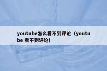 youtube怎么看不到评论（youtube 看不到评论）