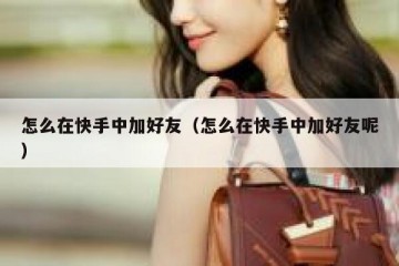 怎么在快手中加好友（怎么在快手中加好友呢）