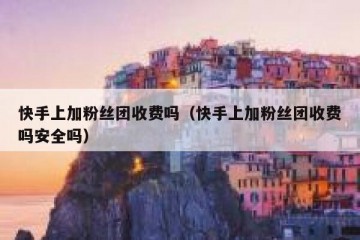 快手上加粉丝团收费吗（快手上加粉丝团收费吗安全吗）