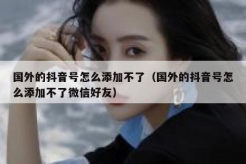 国外的抖音号怎么添加不了（国外的抖音号怎么添加不了微信好友）