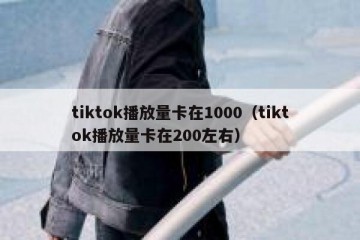 tiktok播放量卡在1000（tiktok播放量卡在200左右）