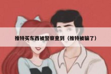 推特买东西被警察查到（推特被骗了）
