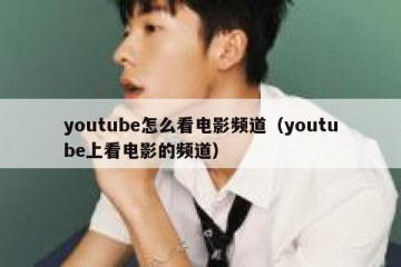youtube怎么看电影频道（youtube上看电影的频道）