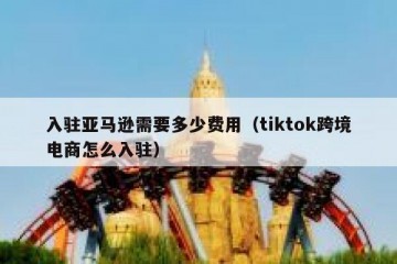 入驻亚马逊需要多少费用（tiktok跨境电商怎么入驻）