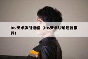ins安卓版加速器（ins安卓版加速器推荐）
