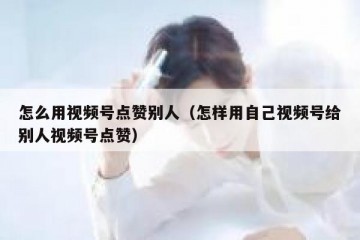 怎么用视频号点赞别人（怎样用自己视频号给别人视频号点赞）