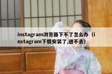 instagram浏览器下不了怎么办（instagram下载安装了,进不去）