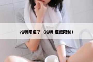 推特限速了（推特 速度限制）