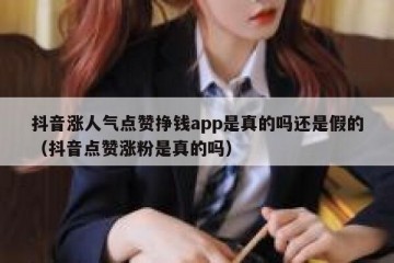 抖音涨人气点赞挣钱app是真的吗还是假的（抖音点赞涨粉是真的吗）