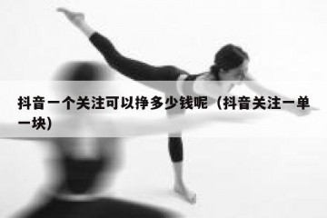 抖音一个关注可以挣多少钱呢（抖音关注一单一块）