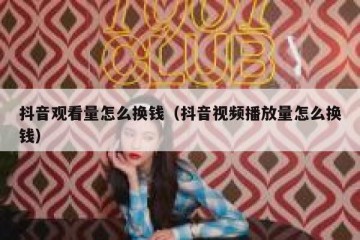 抖音观看量怎么换钱（抖音视频播放量怎么换钱）