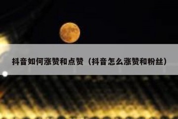 抖音如何涨赞和点赞（抖音怎么涨赞和粉丝）
