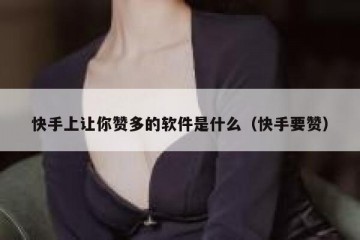 快手上让你赞多的软件是什么（快手要赞）