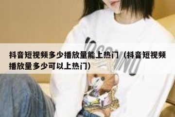 抖音短视频多少播放量能上热门（抖音短视频播放量多少可以上热门）