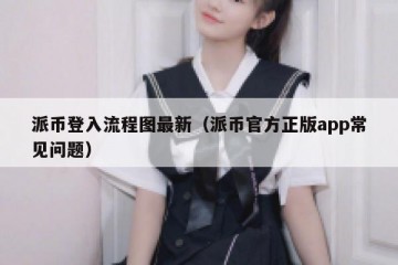 派币登入流程图最新（派币官方正版app常见问题）