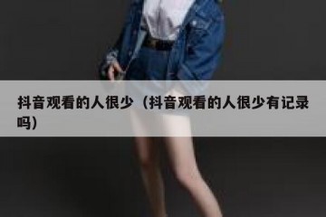 抖音观看的人很少（抖音观看的人很少有记录吗）