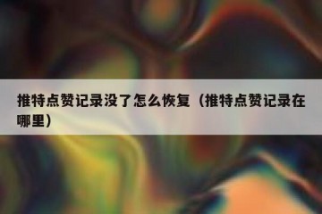 推特点赞记录没了怎么恢复（推特点赞记录在哪里）