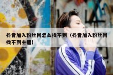 抖音加入粉丝团怎么找不到（抖音加入粉丝团找不到主播）