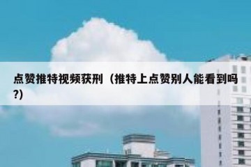 点赞推特视频获刑（推特上点赞别人能看到吗?）