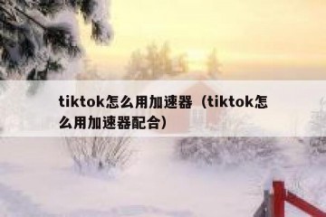 tiktok怎么用加速器（tiktok怎么用加速器配合）