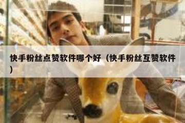 快手粉丝点赞软件哪个好（快手粉丝互赞软件）