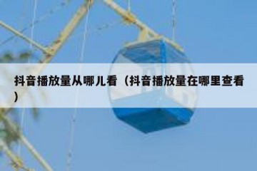 抖音播放量从哪儿看（抖音播放量在哪里查看）