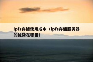 ipfs存储使用成本（ipfs存储服务器的优势在哪里）