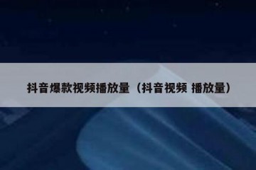 抖音爆款视频播放量（抖音视频 播放量）