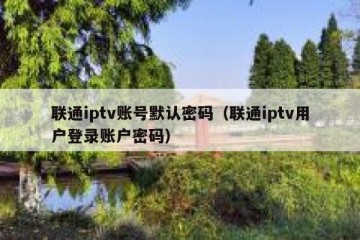 联通iptv账号默认密码（联通iptv用户登录账户密码）