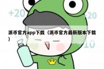 派币官方app下载（派币官方最新版本下载）
