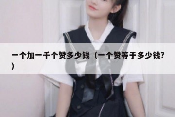 一个加一千个赞多少钱（一个赞等于多少钱?）