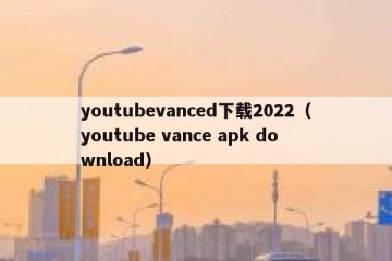 youtubevanced下载2022（youtube vance apk download）