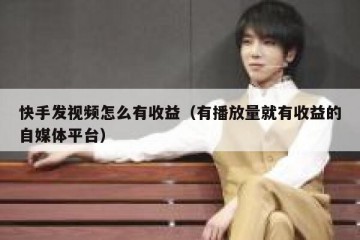 快手发视频怎么有收益（有播放量就有收益的自媒体平台）