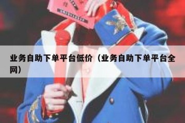 业务自助下单平台低价（业务自助下单平台全网）