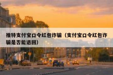 推特支付宝口令红包诈骗（支付宝口令红包诈骗是否能退回）