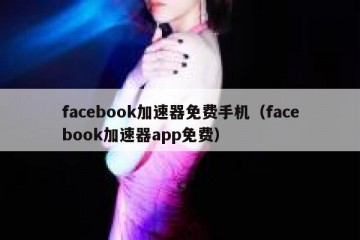 facebook加速器免费手机（facebook加速器app免费）