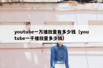 youtube一万播放量有多少钱（youtube一千播放量多少钱）