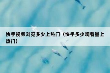 快手视频浏览多少上热门（快手多少观看量上热门）